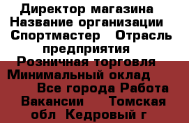 Директор магазина › Название организации ­ Спортмастер › Отрасль предприятия ­ Розничная торговля › Минимальный оклад ­ 39 000 - Все города Работа » Вакансии   . Томская обл.,Кедровый г.